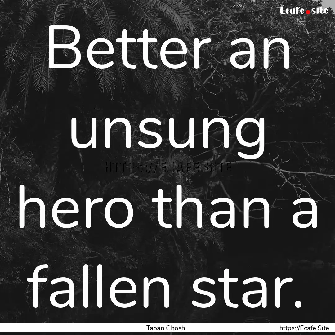 Better an unsung hero than a fallen star..... : Quote by Tapan Ghosh