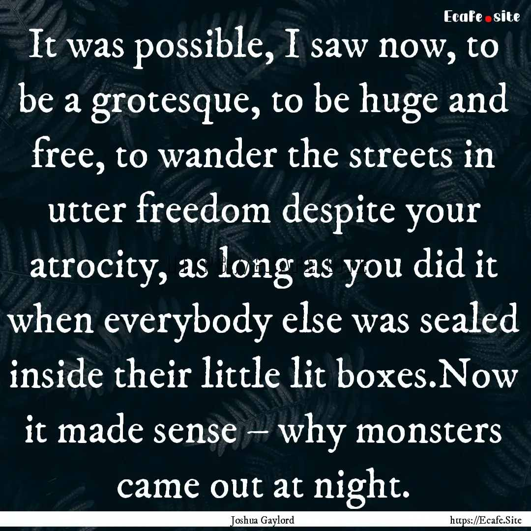 It was possible, I saw now, to be a grotesque,.... : Quote by Joshua Gaylord