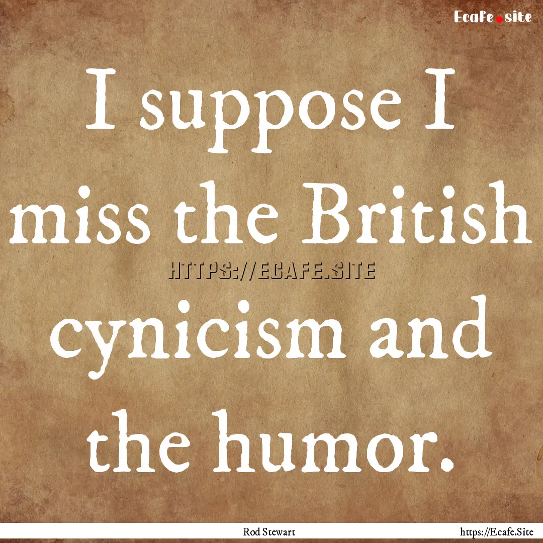 I suppose I miss the British cynicism and.... : Quote by Rod Stewart