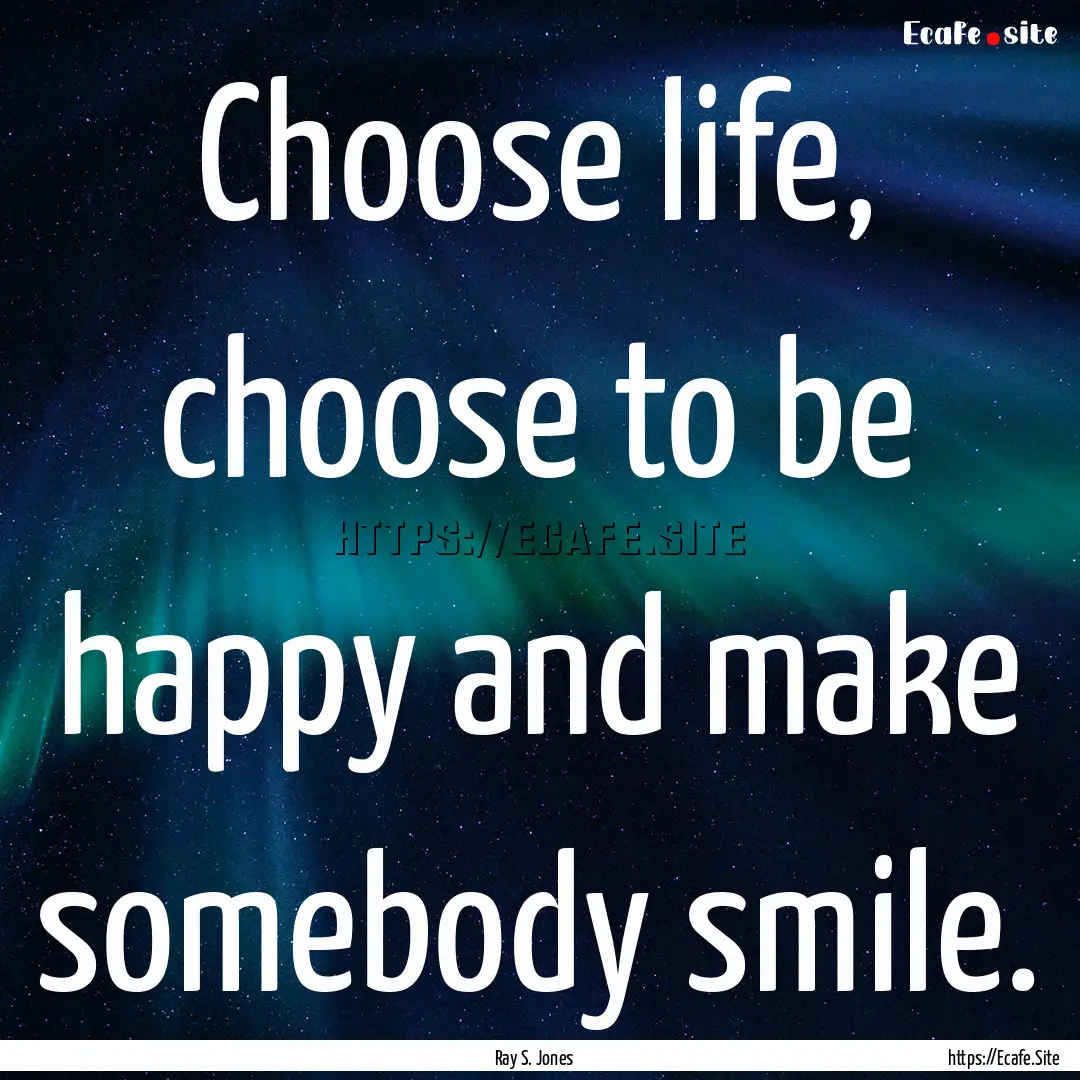 Choose life, choose to be happy and make.... : Quote by Ray S. Jones