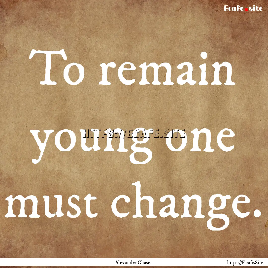 To remain young one must change. : Quote by Alexander Chase