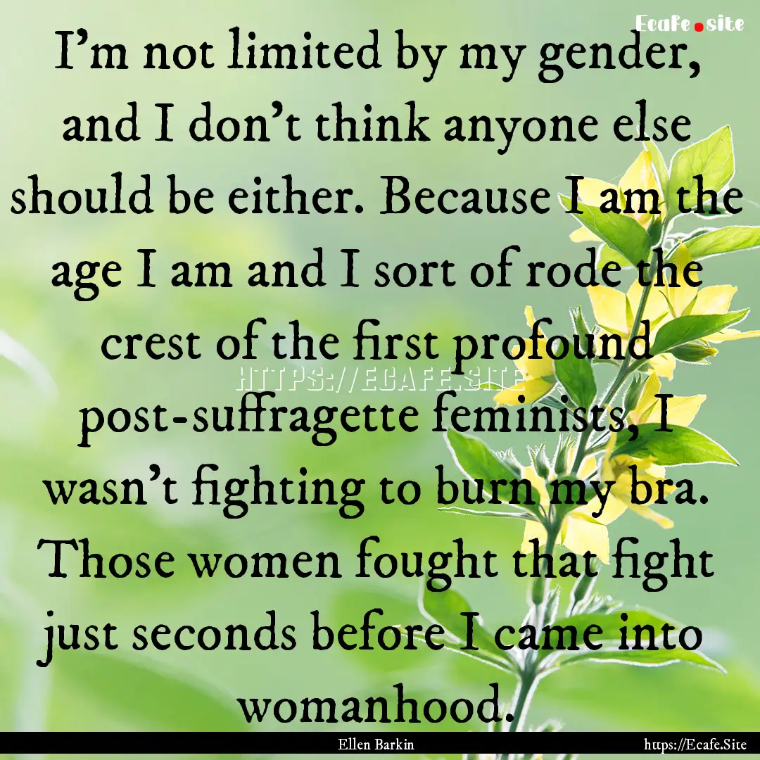 I'm not limited by my gender, and I don't.... : Quote by Ellen Barkin