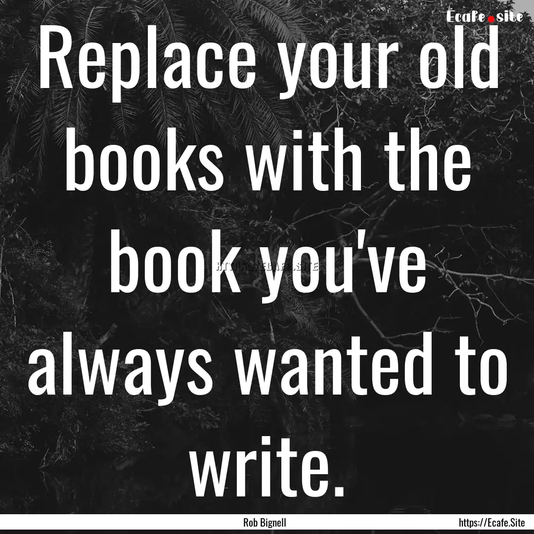 Replace your old books with the book you've.... : Quote by Rob Bignell