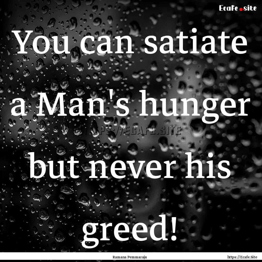 You can satiate a Man's hunger but never.... : Quote by Ramana Pemmaraju