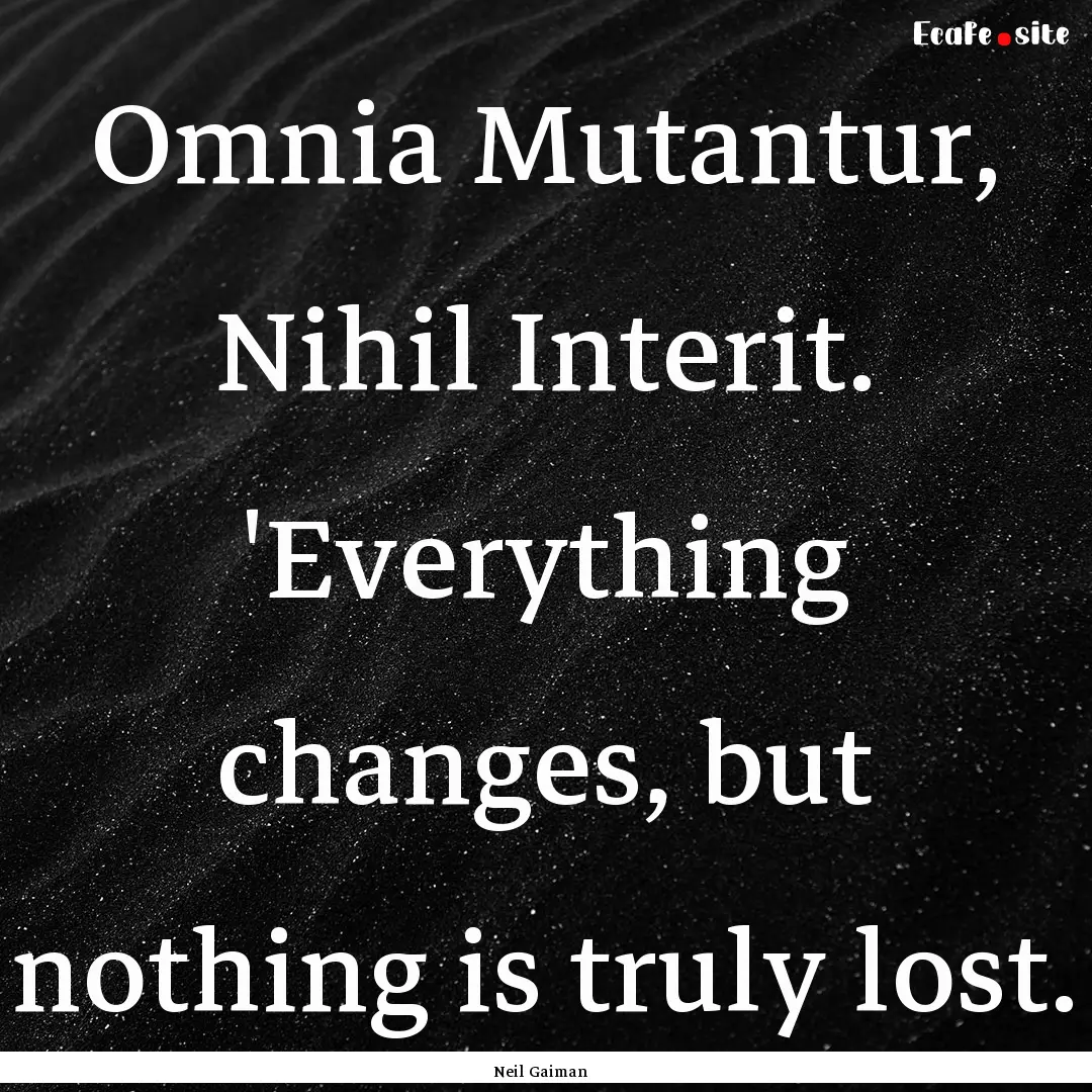 Omnia Mutantur, Nihil Interit. 'Everything.... : Quote by Neil Gaiman