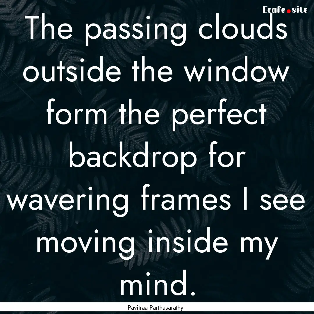 The passing clouds outside the window form.... : Quote by Pavitraa Parthasarathy