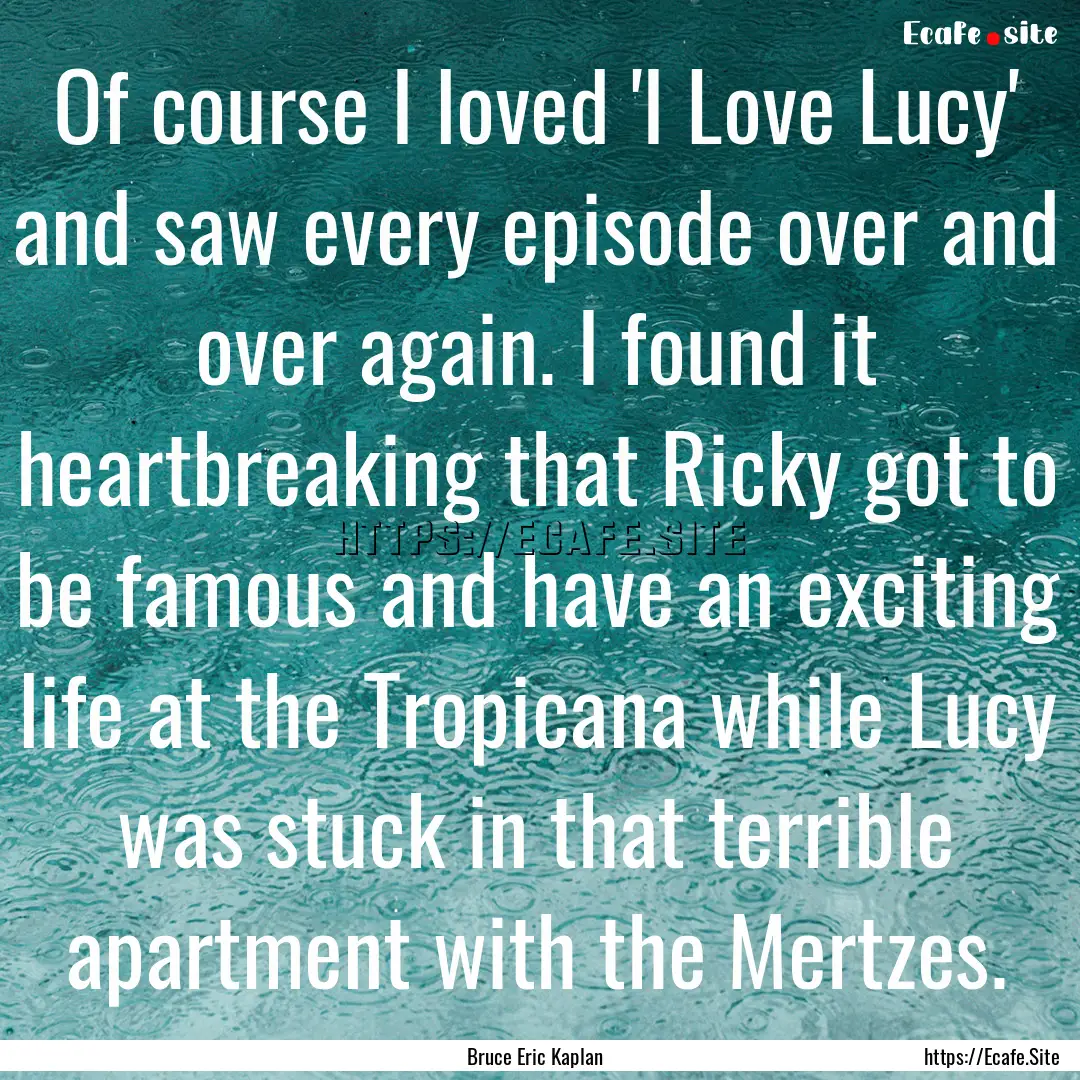 Of course I loved 'I Love Lucy' and saw every.... : Quote by Bruce Eric Kaplan