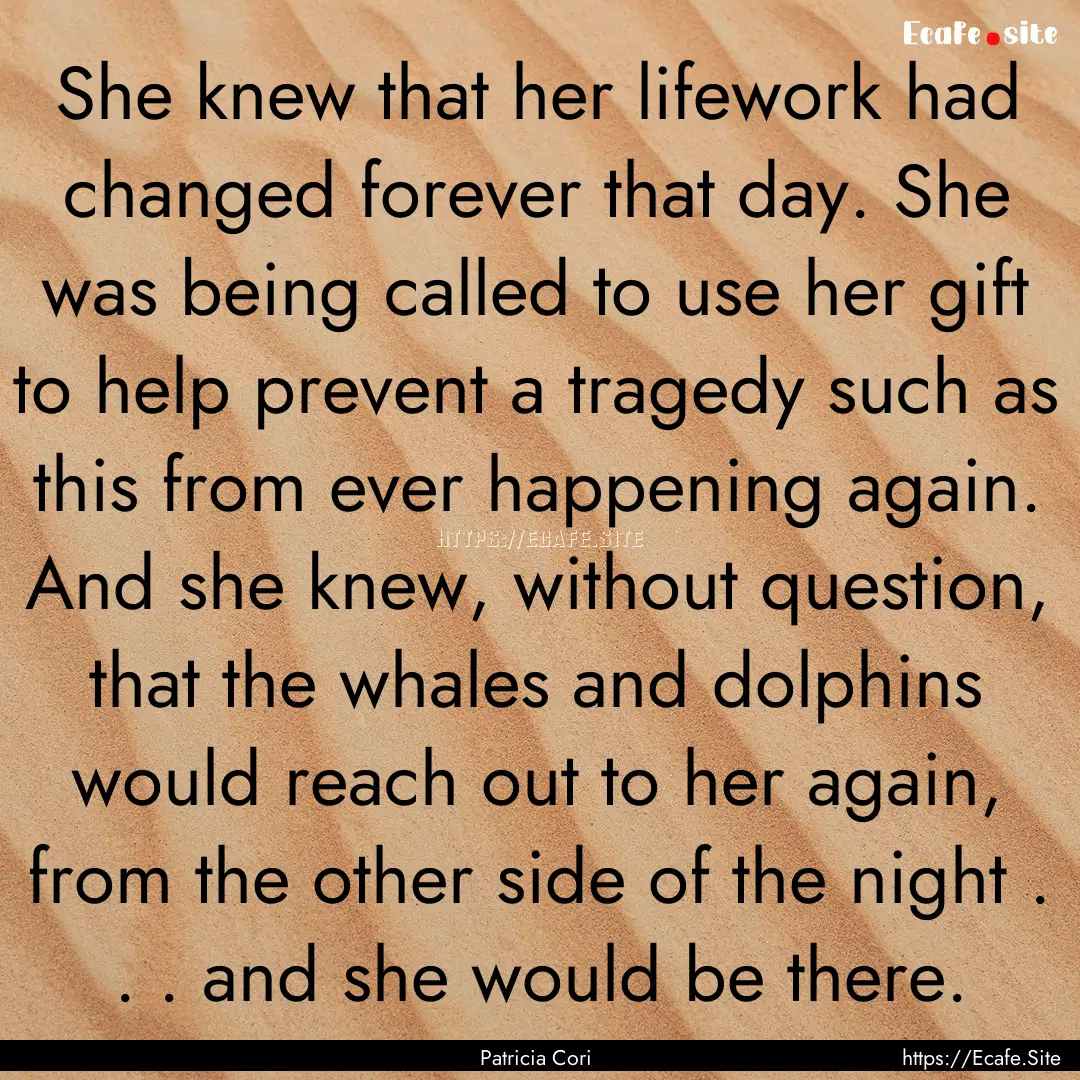 She knew that her lifework had changed forever.... : Quote by Patricia Cori