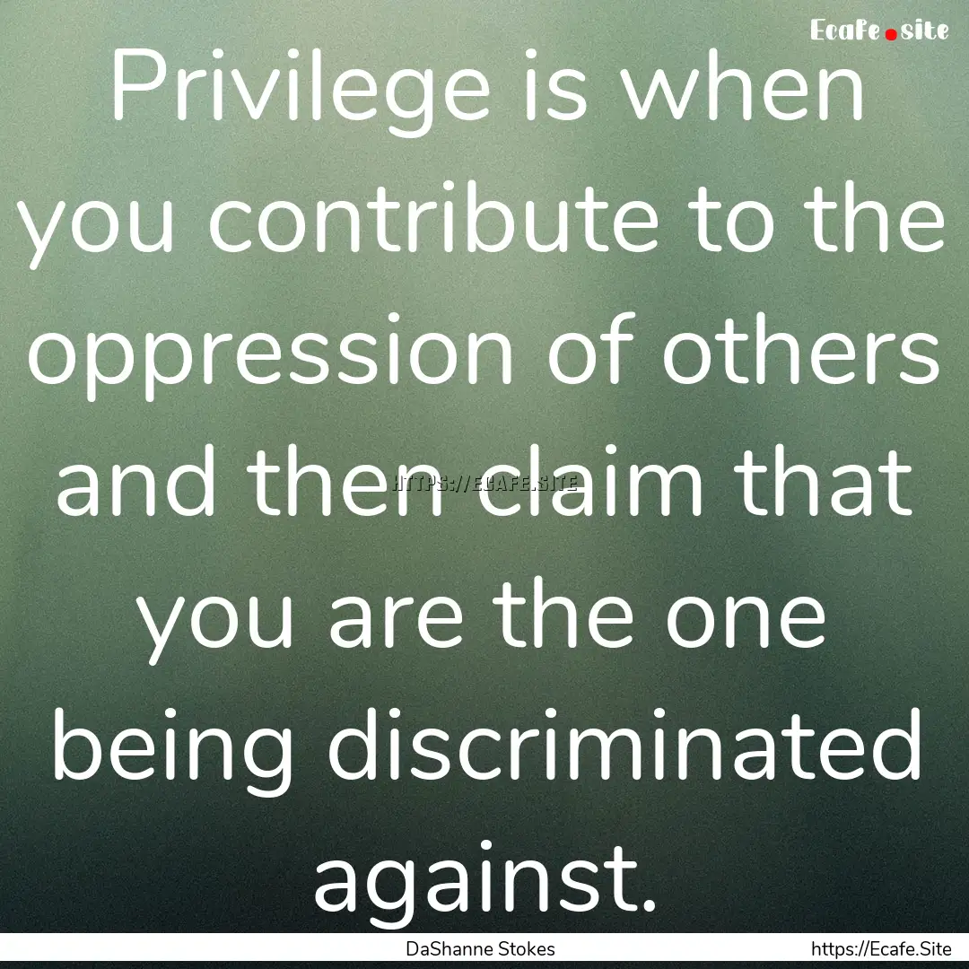 Privilege is when you contribute to the oppression.... : Quote by DaShanne Stokes