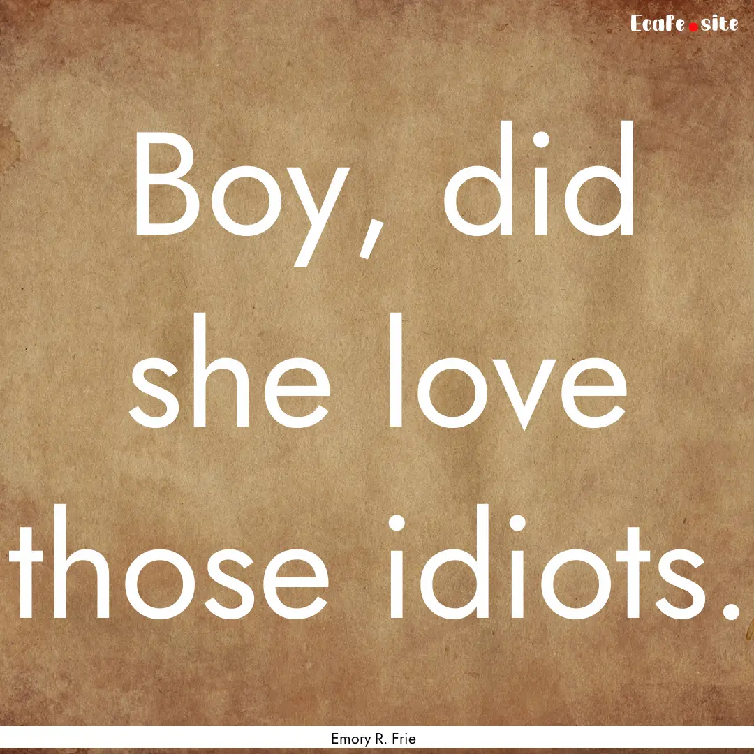 Boy, did she love those idiots. : Quote by Emory R. Frie