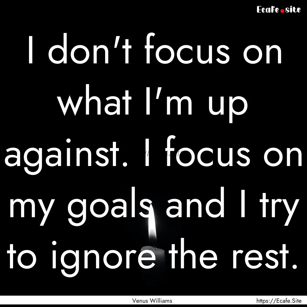 I don't focus on what I'm up against. I focus.... : Quote by Venus Williams