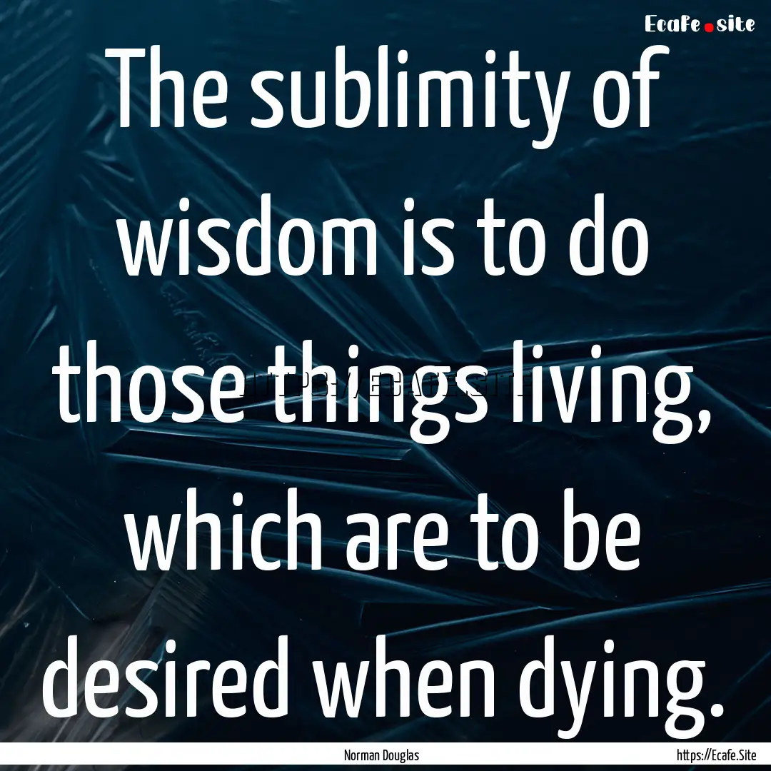 The sublimity of wisdom is to do those things.... : Quote by Norman Douglas