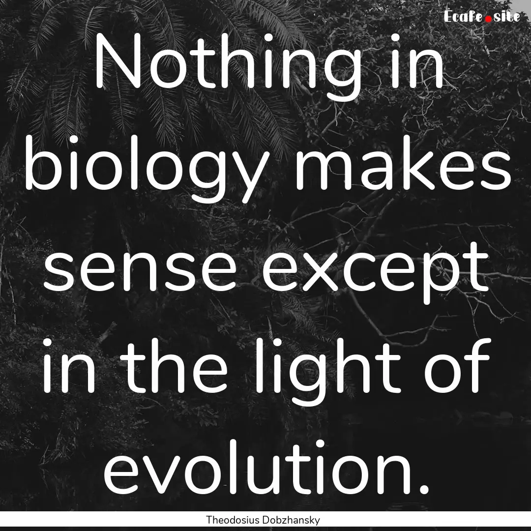 Nothing in biology makes sense except in.... : Quote by Theodosius Dobzhansky