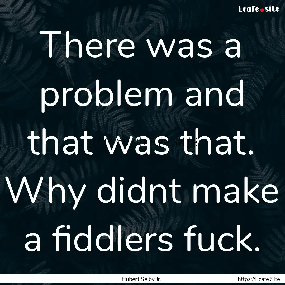 There was a problem and that was that. Why.... : Quote by Hubert Selby Jr.