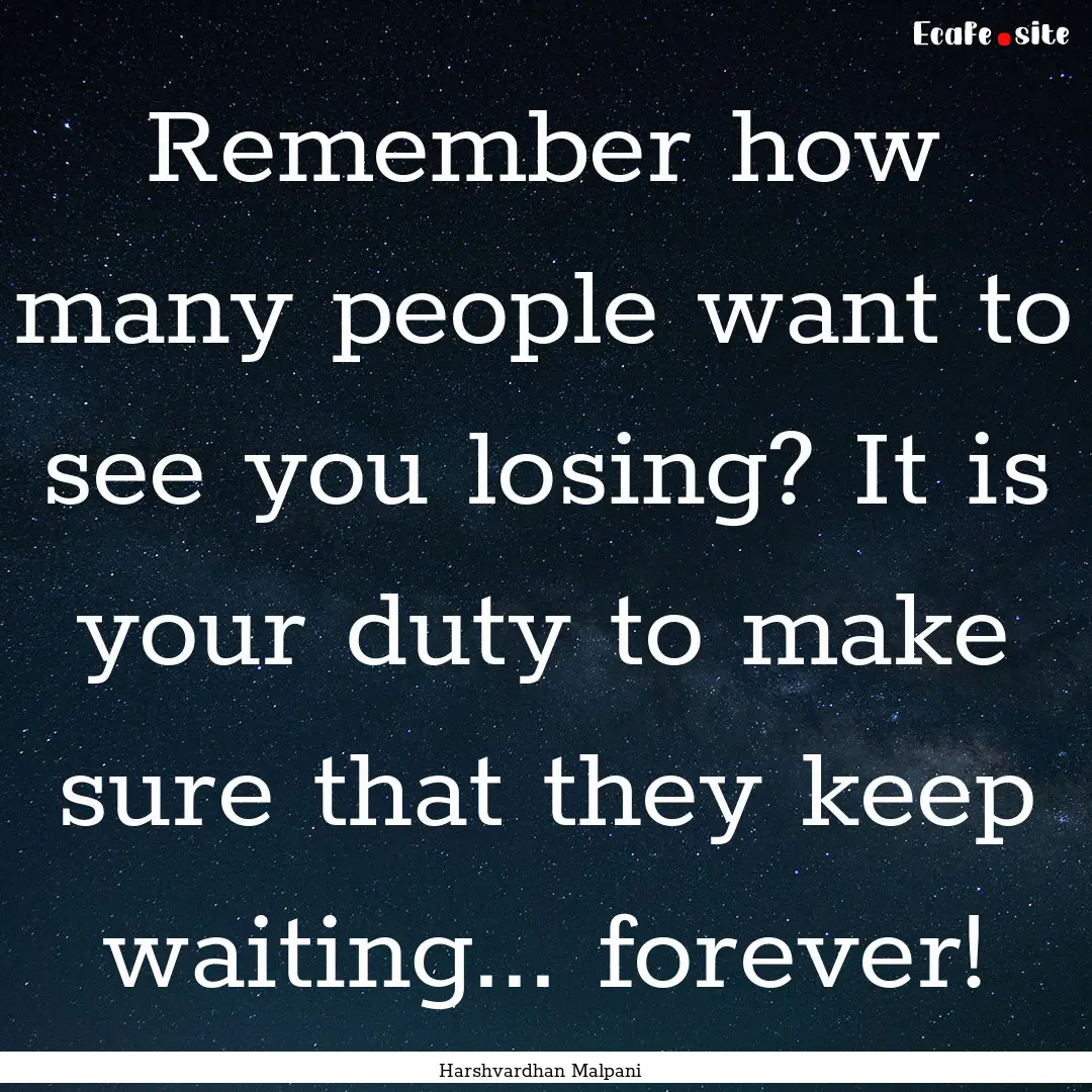 Remember how many people want to see you.... : Quote by Harshvardhan Malpani