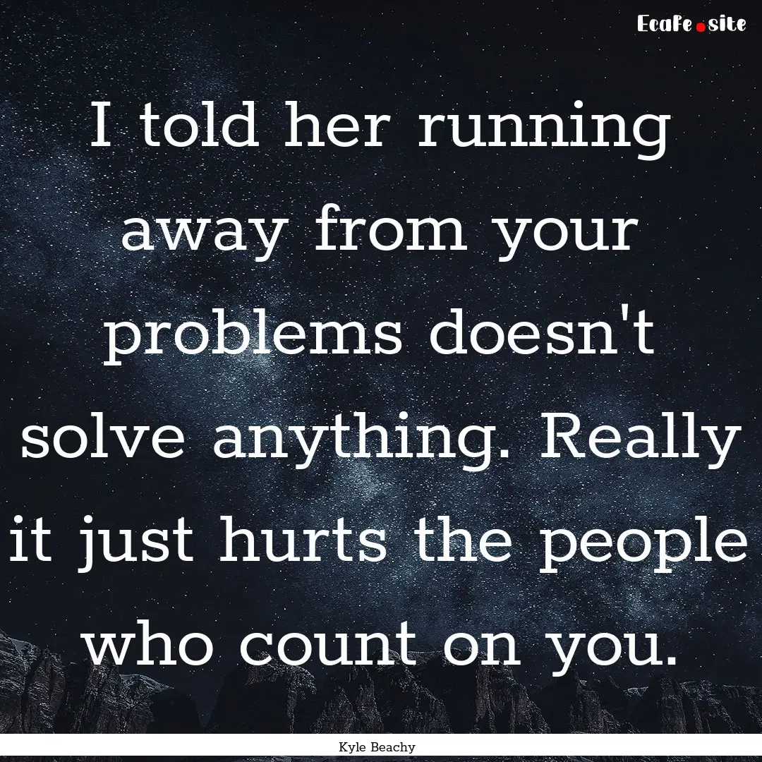 I told her running away from your problems.... : Quote by Kyle Beachy