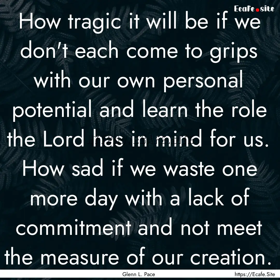 How tragic it will be if we don't each come.... : Quote by Glenn L. Pace