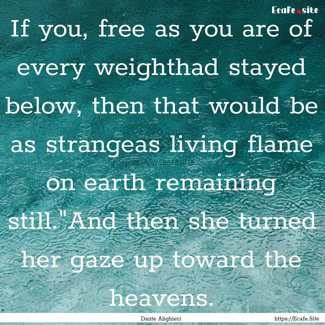 If you, free as you are of every weighthad.... : Quote by Dante Alighieri