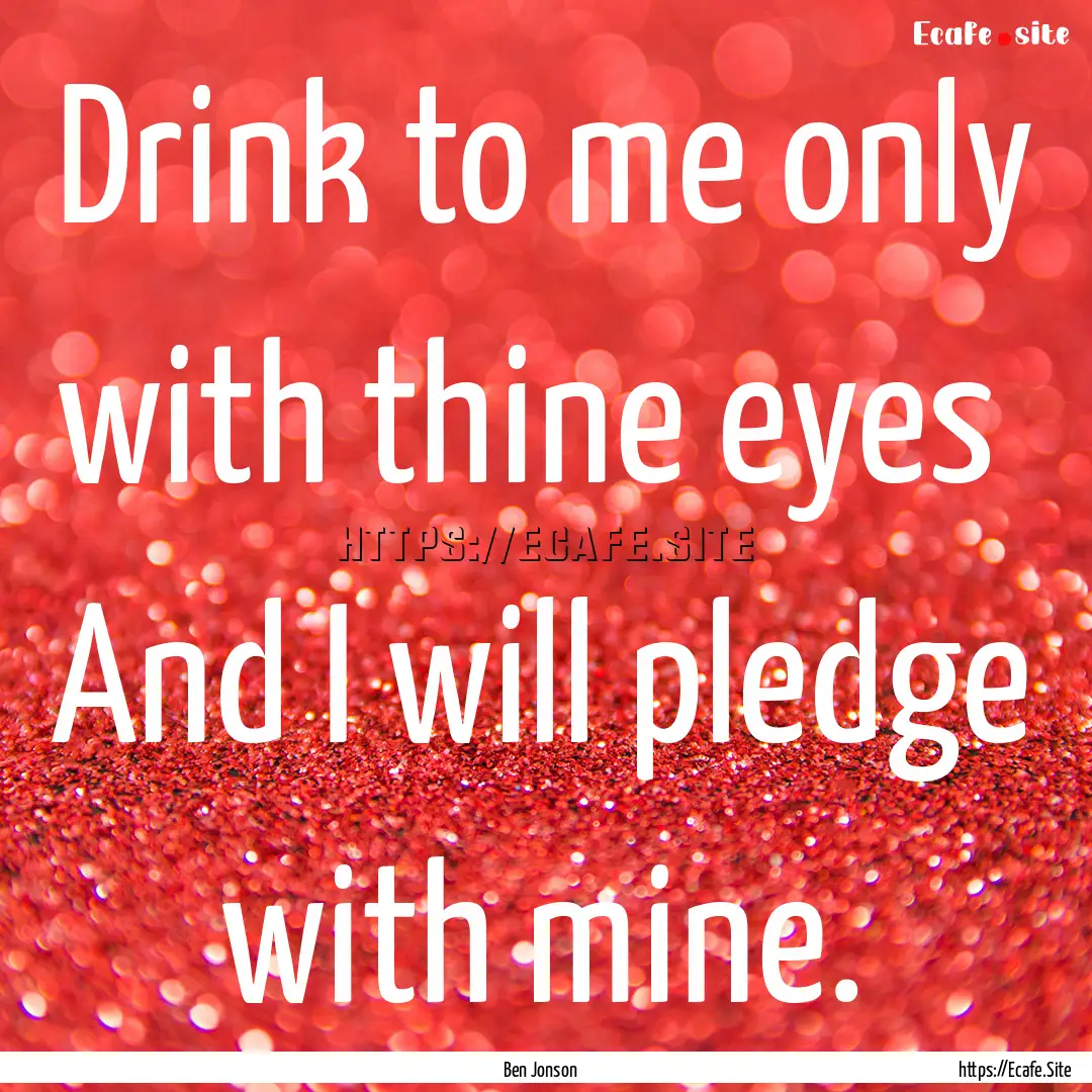 Drink to me only with thine eyes And I will.... : Quote by Ben Jonson