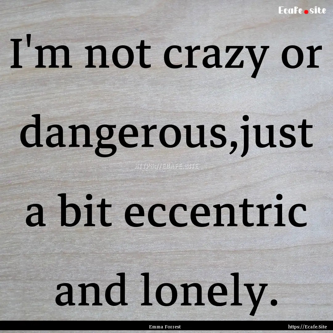 I'm not crazy or dangerous,just a bit eccentric.... : Quote by Emma Forrest