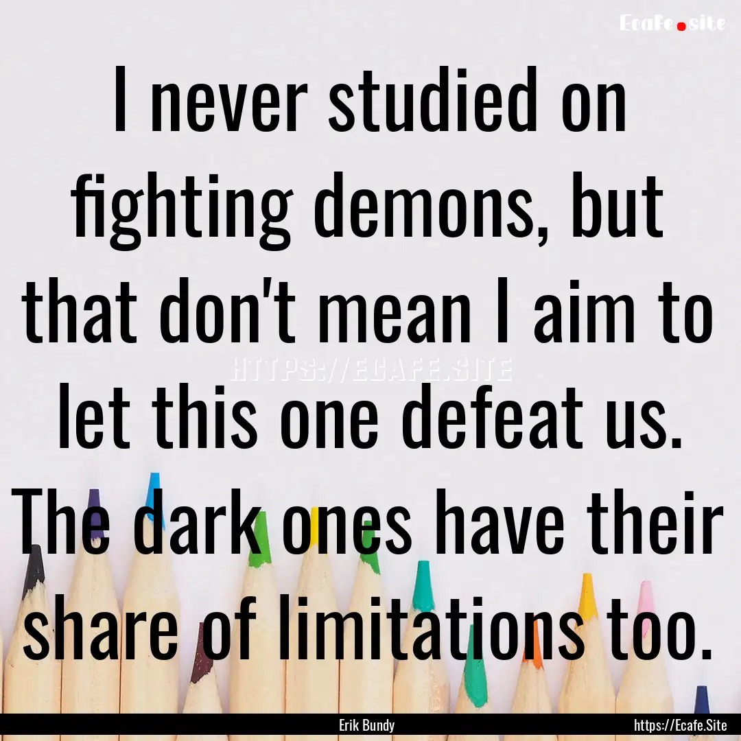 I never studied on fighting demons, but that.... : Quote by Erik Bundy