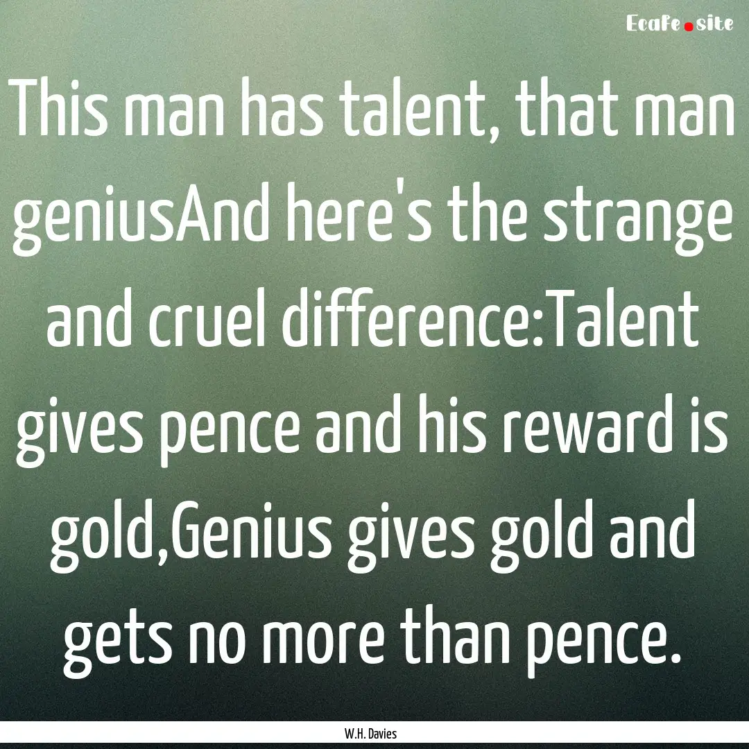 This man has talent, that man geniusAnd here's.... : Quote by W.H. Davies