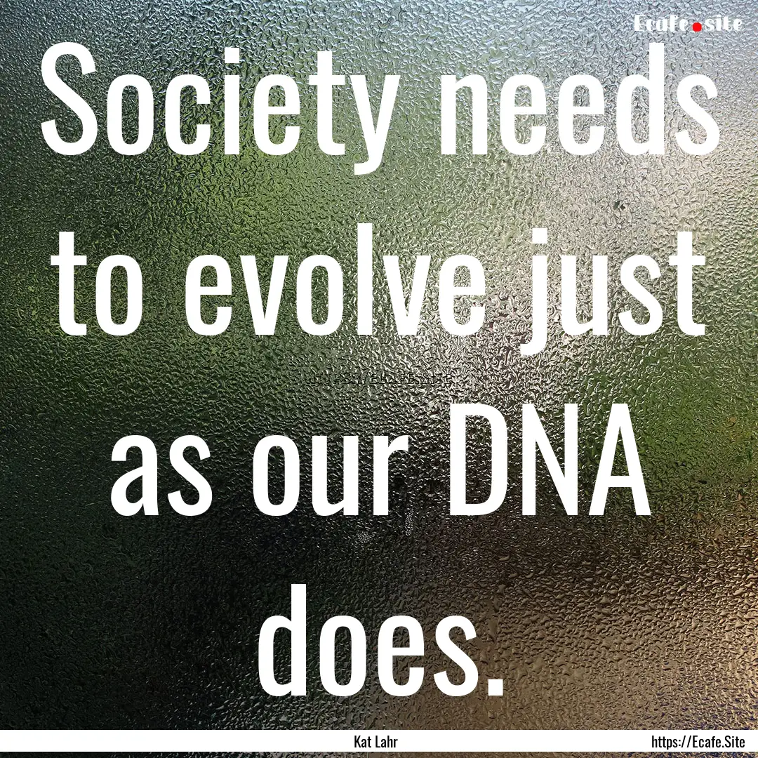 Society needs to evolve just as our DNA does..... : Quote by Kat Lahr