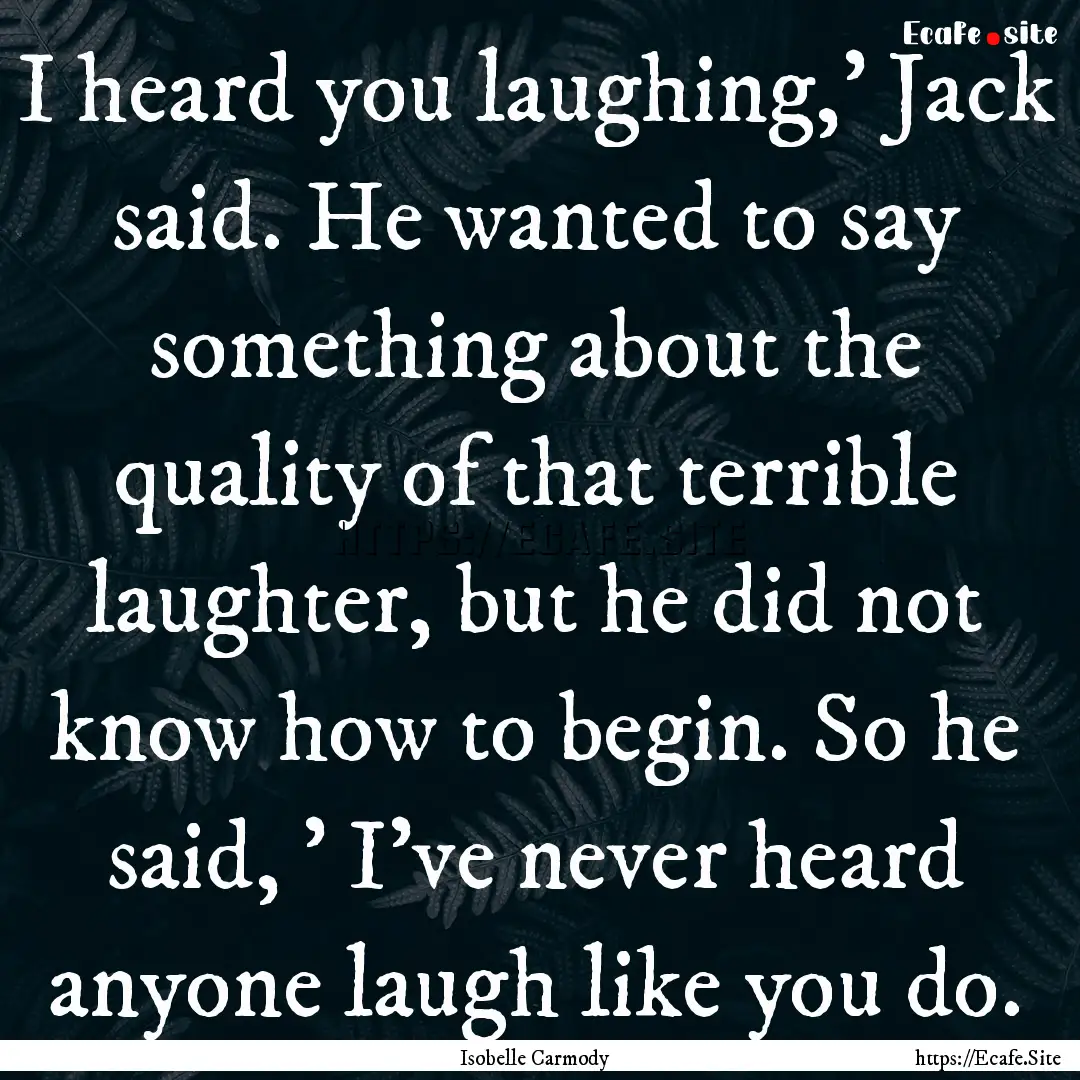 I heard you laughing,' Jack said. He wanted.... : Quote by Isobelle Carmody