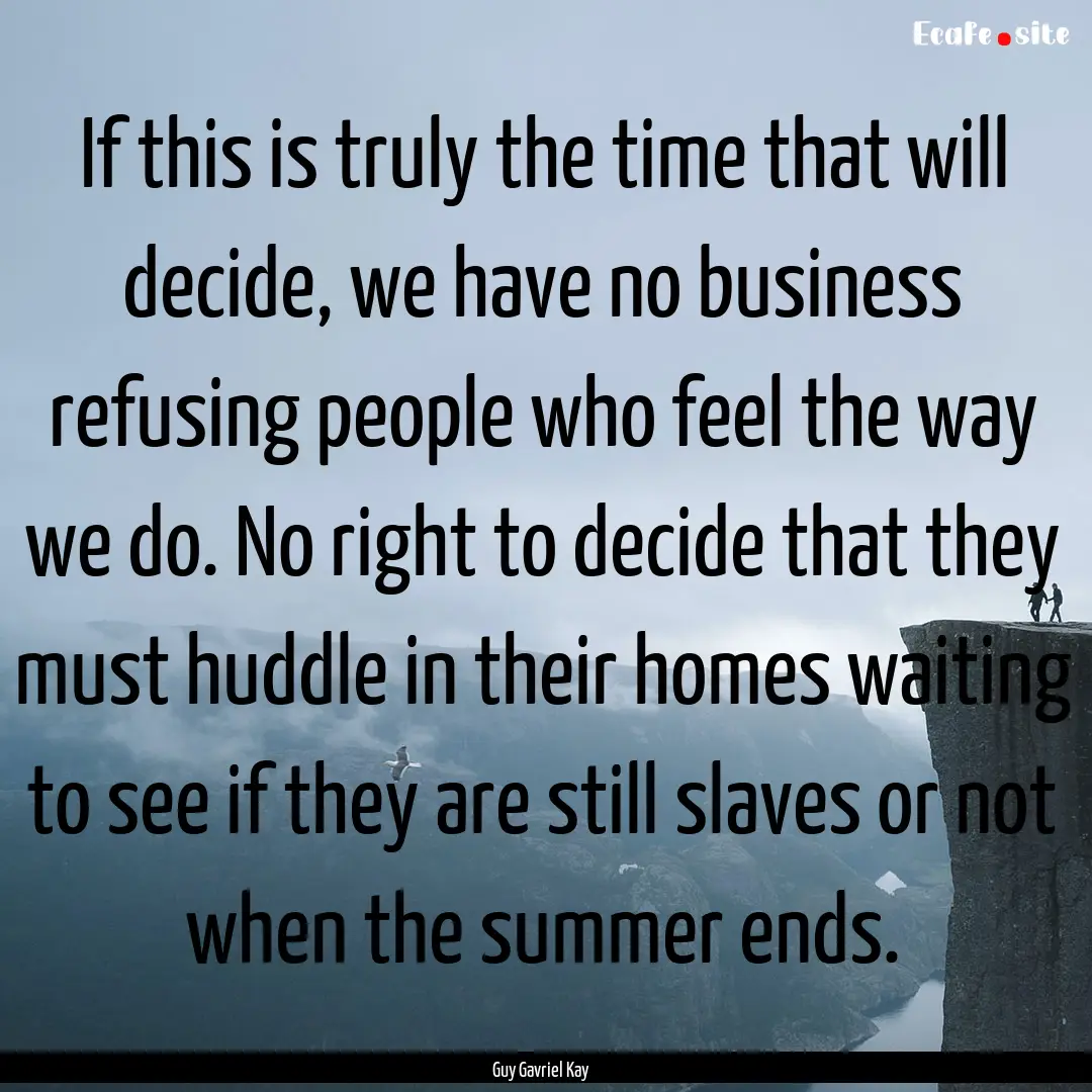 If this is truly the time that will decide,.... : Quote by Guy Gavriel Kay