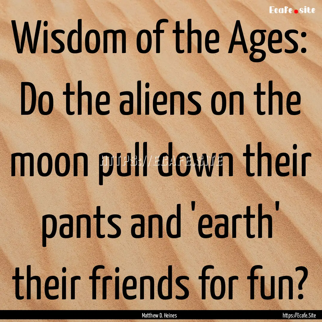 Wisdom of the Ages: Do the aliens on the.... : Quote by Matthew D. Heines