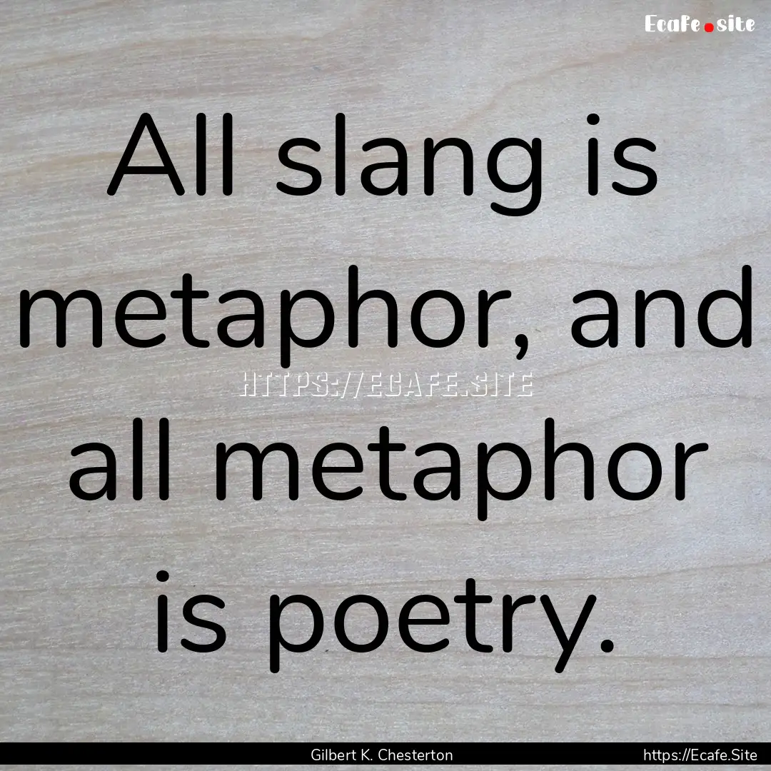 All slang is metaphor, and all metaphor is.... : Quote by Gilbert K. Chesterton