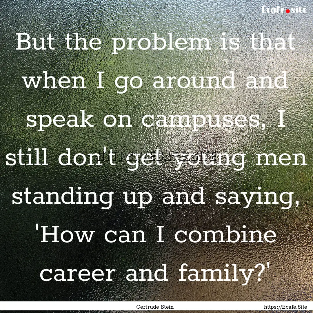 But the problem is that when I go around.... : Quote by Gertrude Stein