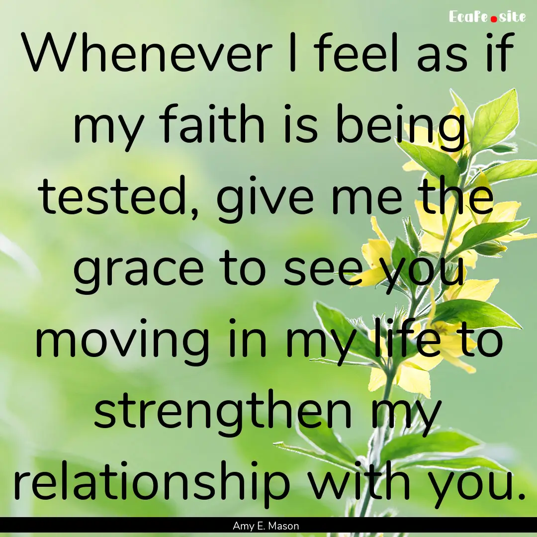 Whenever I feel as if my faith is being tested,.... : Quote by Amy E. Mason