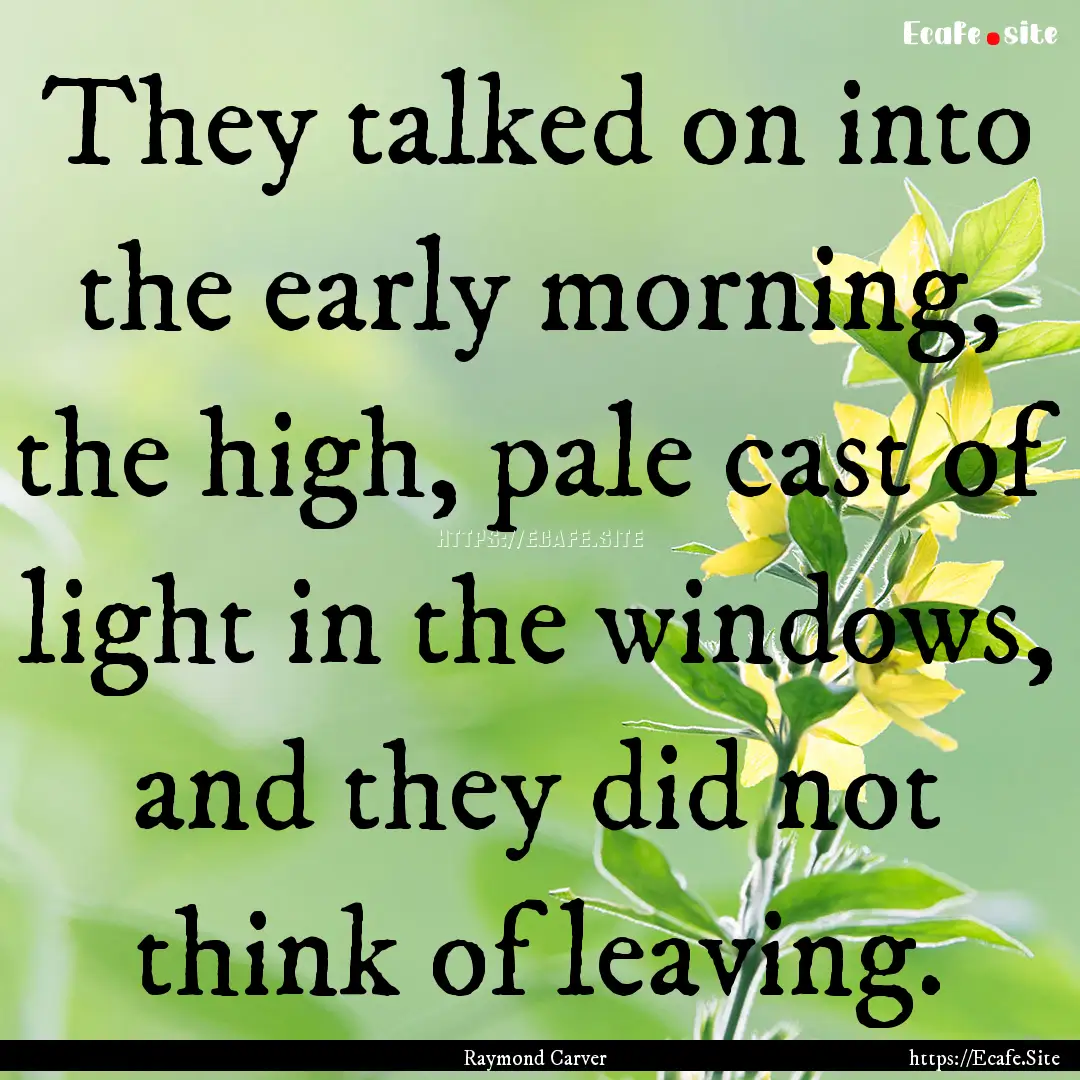 They talked on into the early morning, the.... : Quote by Raymond Carver