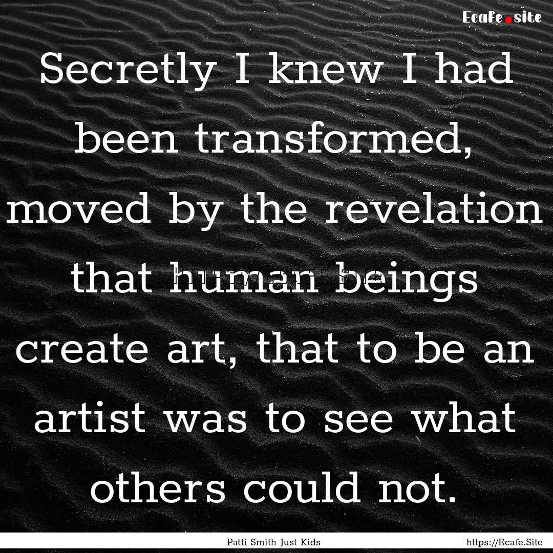 Secretly I knew I had been transformed, moved.... : Quote by Patti Smith Just Kids