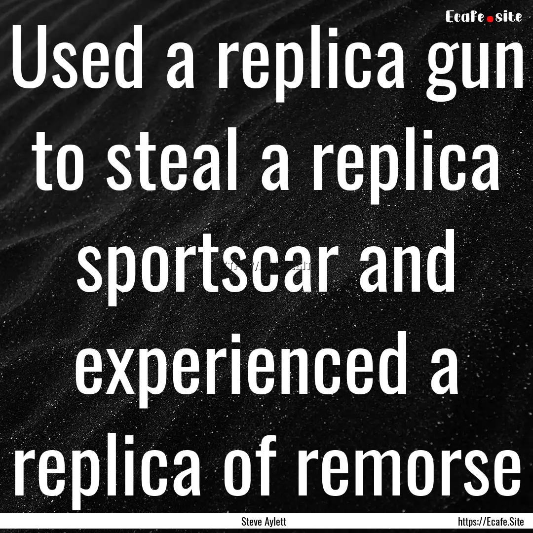 Used a replica gun to steal a replica sportscar.... : Quote by Steve Aylett