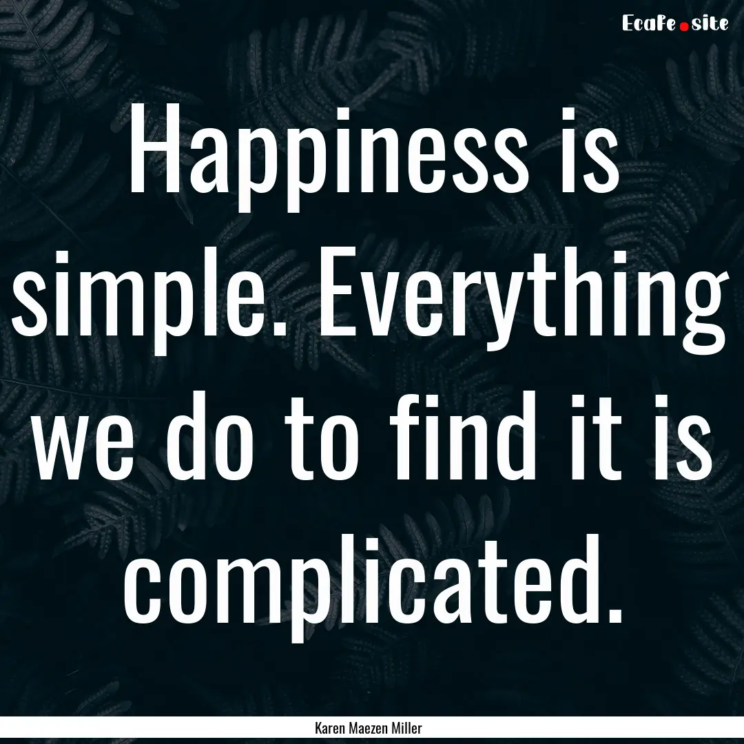 Happiness is simple. Everything we do to.... : Quote by Karen Maezen Miller