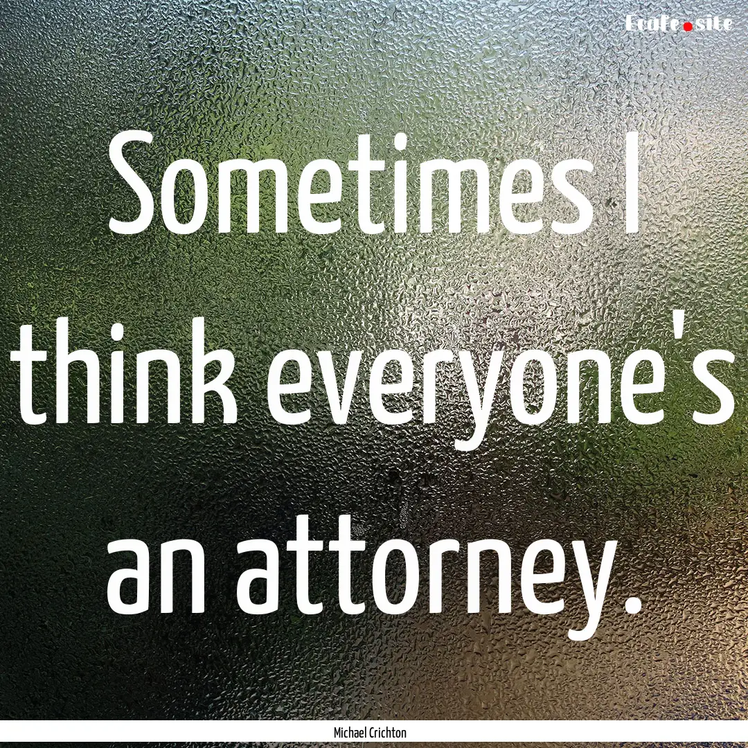 Sometimes I think everyone's an attorney..... : Quote by Michael Crichton