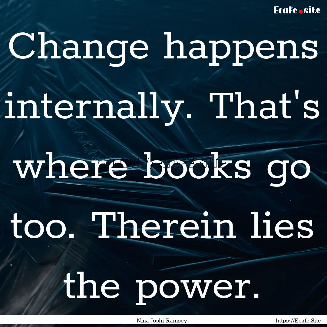 Change happens internally. That's where books.... : Quote by Nina Joshi Ramsey