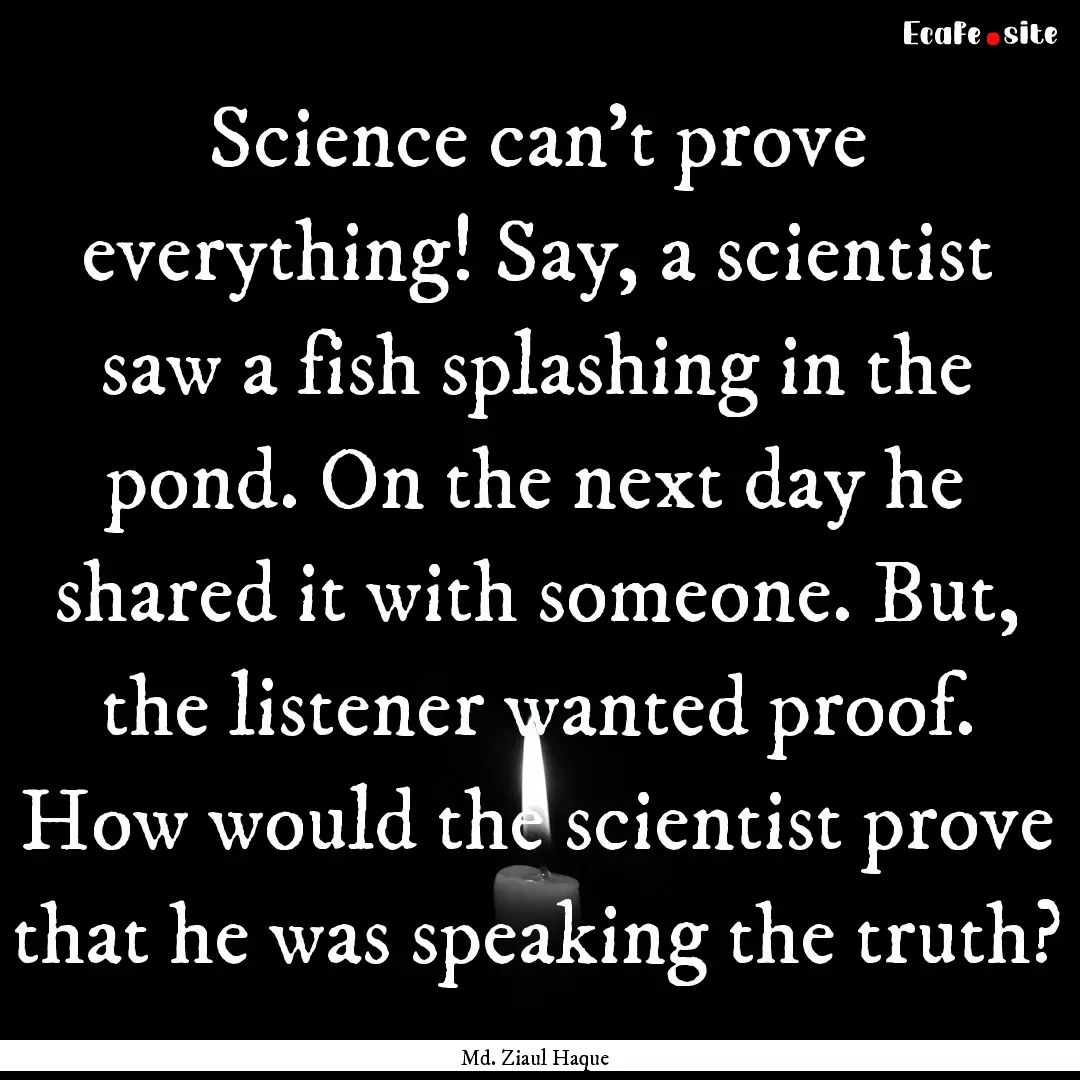 Science can't prove everything! Say, a scientist.... : Quote by Md. Ziaul Haque