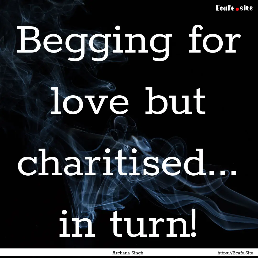 Begging for love but charitised... in turn!.... : Quote by Archana Singh