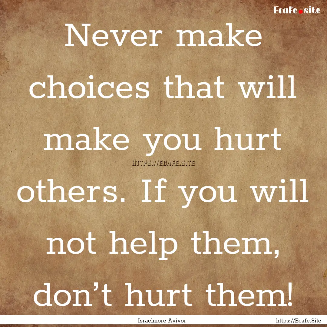 Never make choices that will make you hurt.... : Quote by Israelmore Ayivor