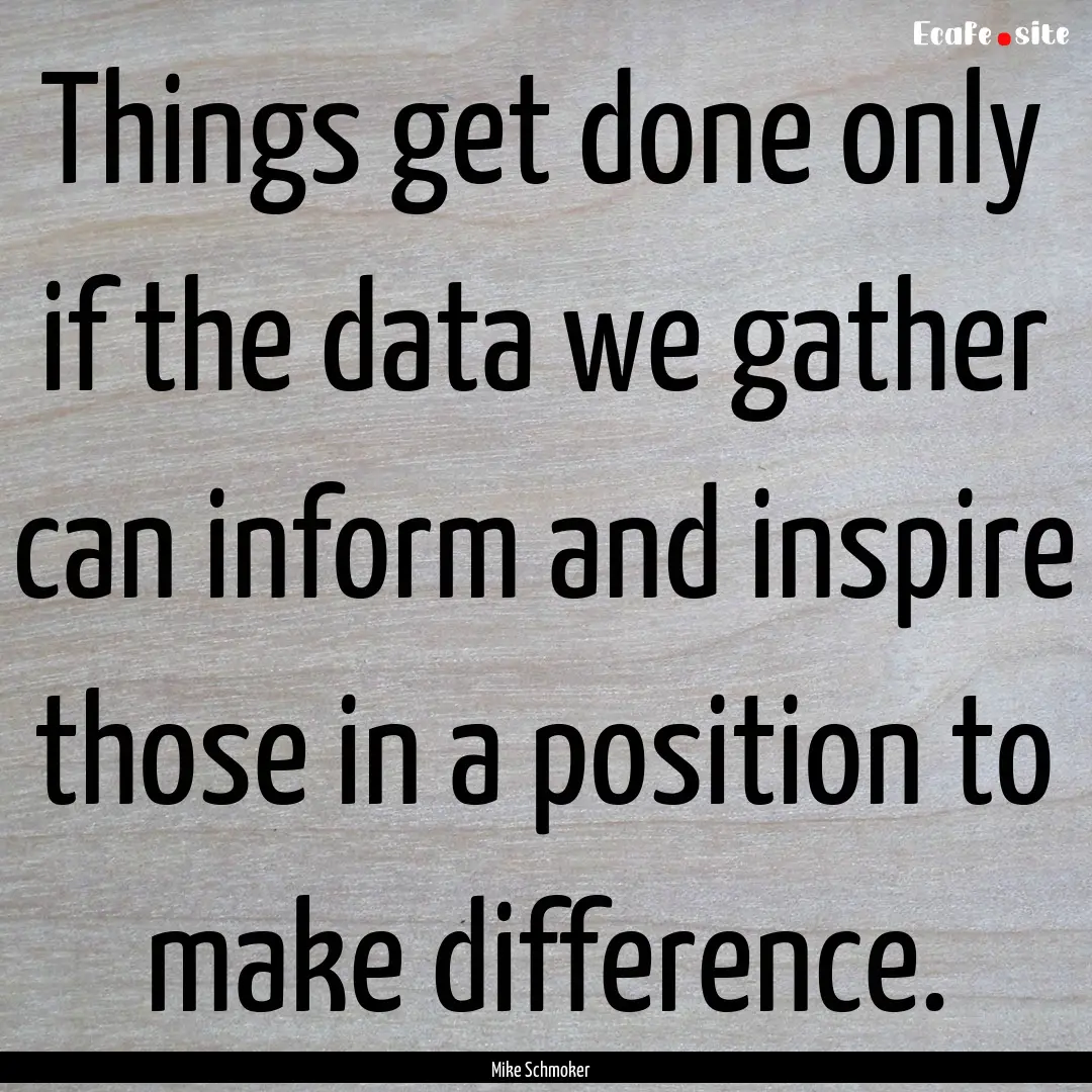 Things get done only if the data we gather.... : Quote by Mike Schmoker