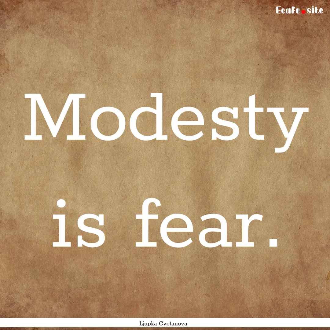 Modesty is fear. : Quote by Ljupka Cvetanova