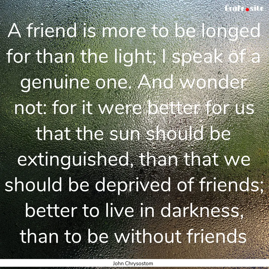 A friend is more to be longed for than the.... : Quote by John Chrysostom