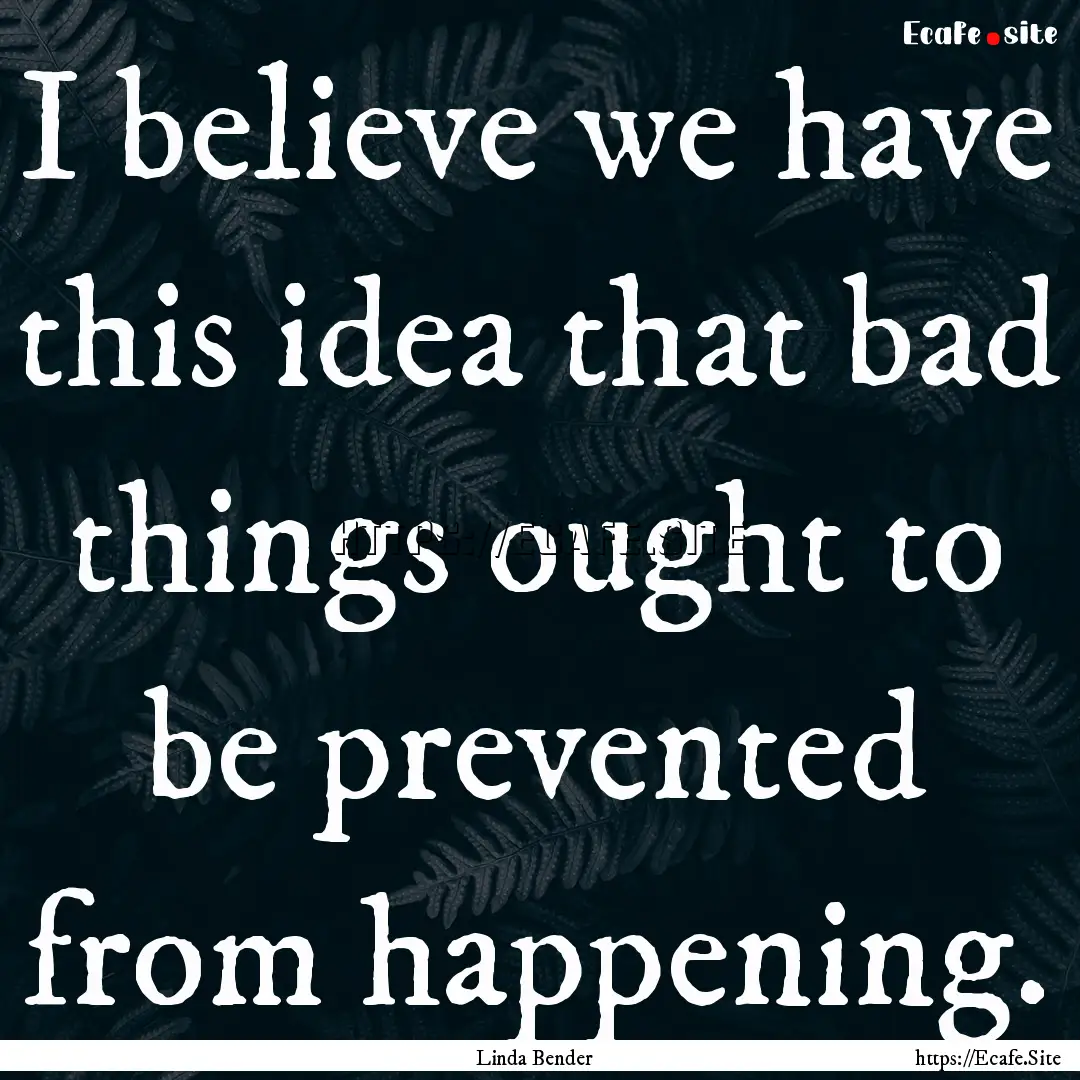 I believe we have this idea that bad things.... : Quote by Linda Bender