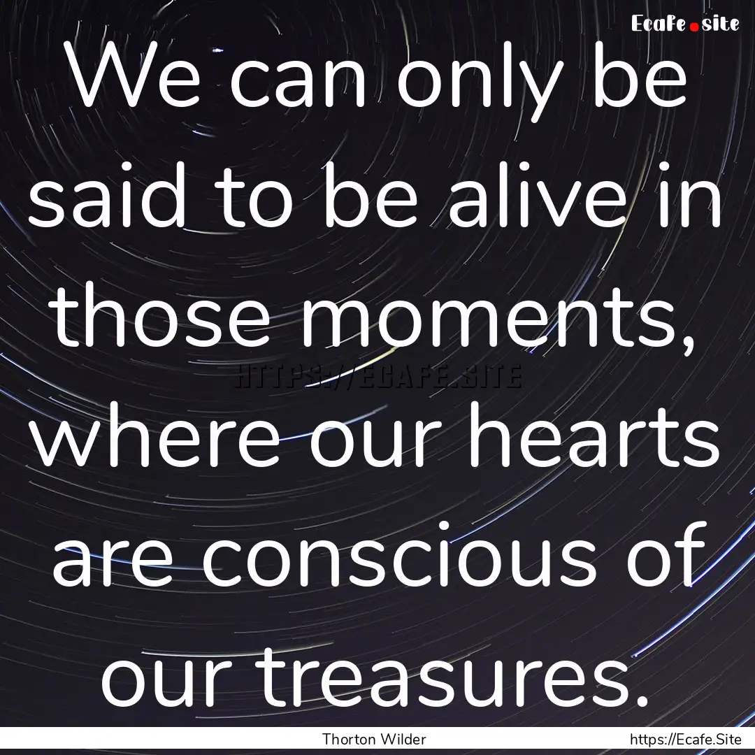 We can only be said to be alive in those.... : Quote by Thorton Wilder