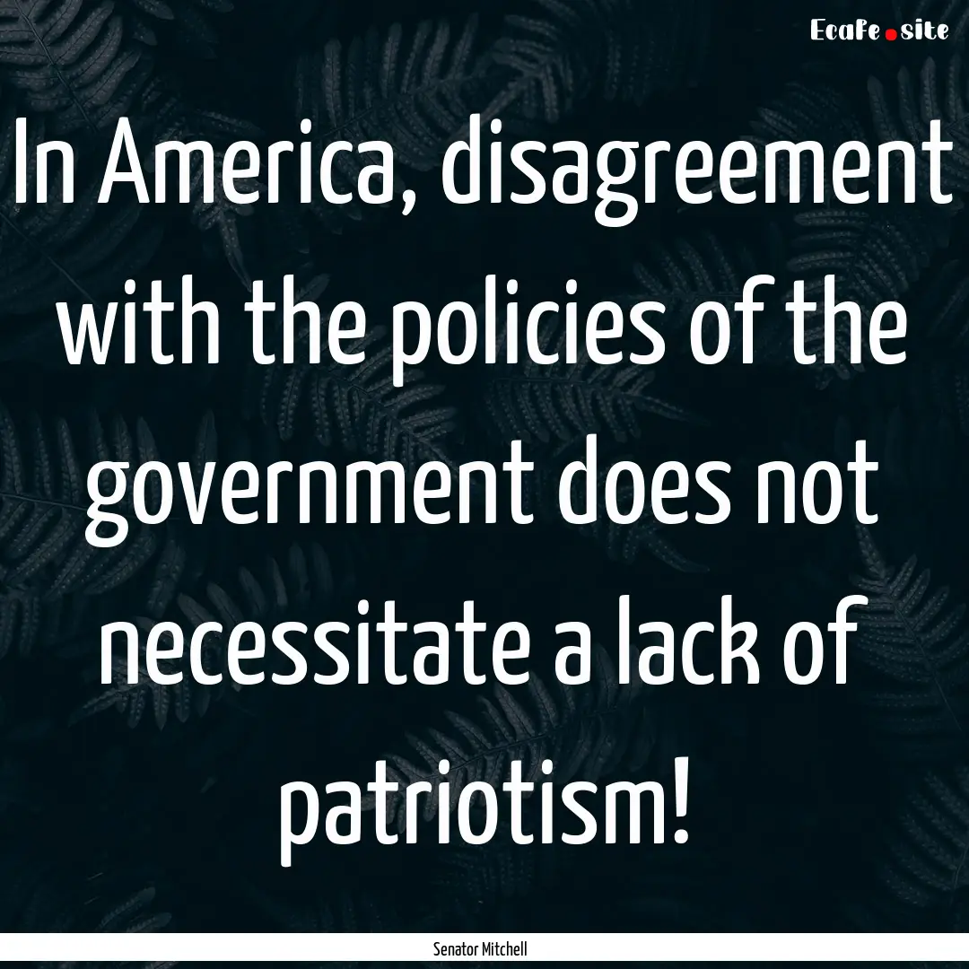 In America, disagreement with the policies.... : Quote by Senator Mitchell