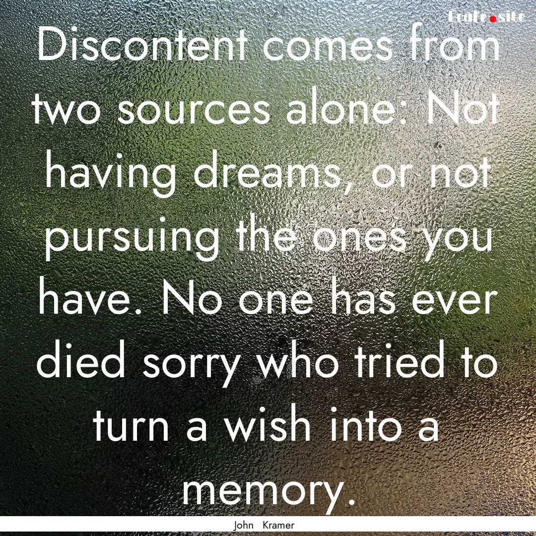 Discontent comes from two sources alone:.... : Quote by John Kramer