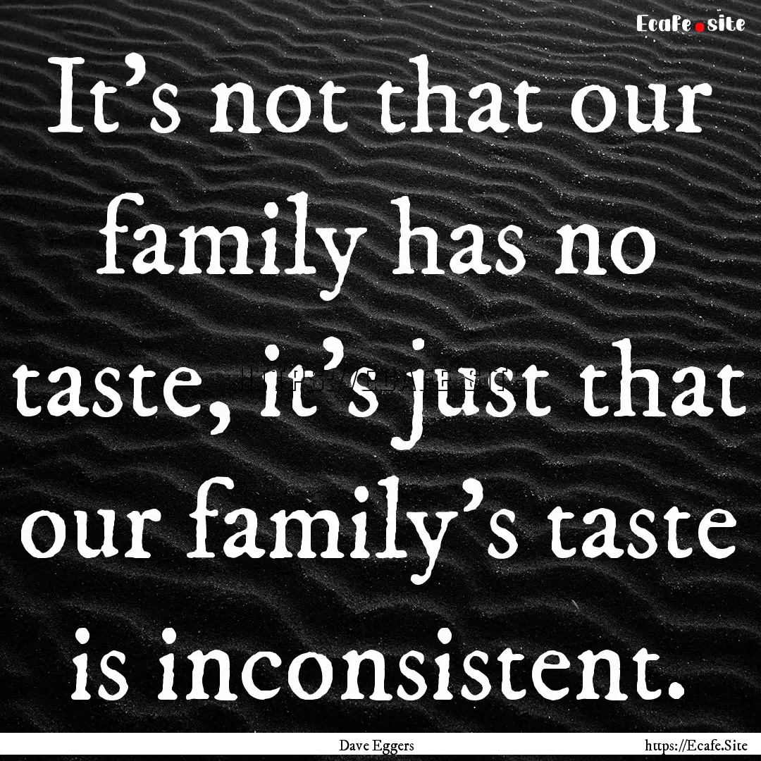 It's not that our family has no taste, it's.... : Quote by Dave Eggers